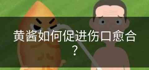 黄酱如何促进伤口愈合？(黄酱如何促进伤口愈合呢)